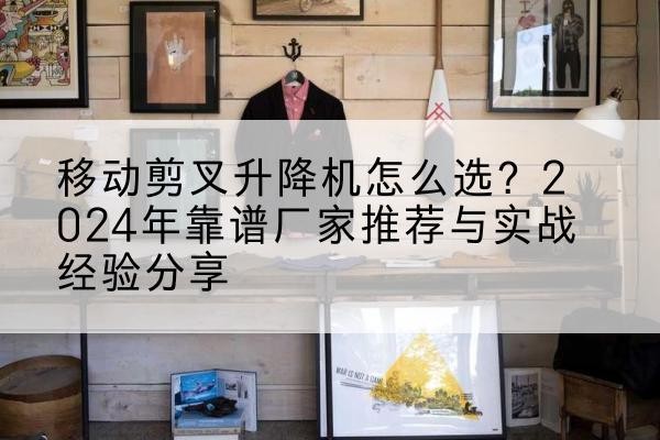 泾源升降平台厂家推荐-移动剪叉升降机怎么选?2024年靠谱厂家推荐与实战经验分享