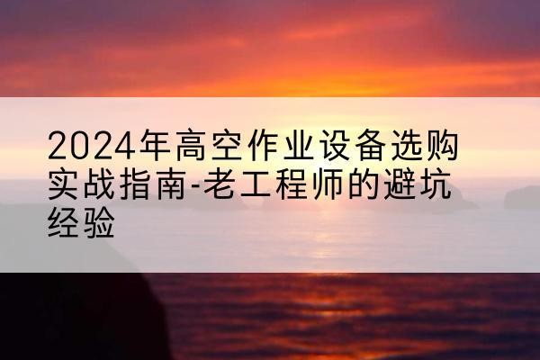 泾源高空作业升降机厂家推荐-2024年高空作业设备选购实战指南-老工程师的避坑经验