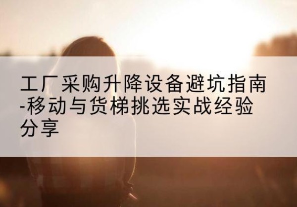 泾源移动式升降机怎么选-工厂采购升降设备避坑指南-移动与货梯挑选实战经验分享