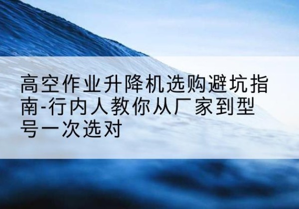 泾源升降平台厂家-高空作业升降机选购避坑指南-行内人教你从厂家到型号一次选对