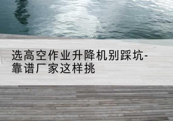 泾源剪叉式升降机厂家-选高空作业升降机别踩坑-靠谱厂家这样挑