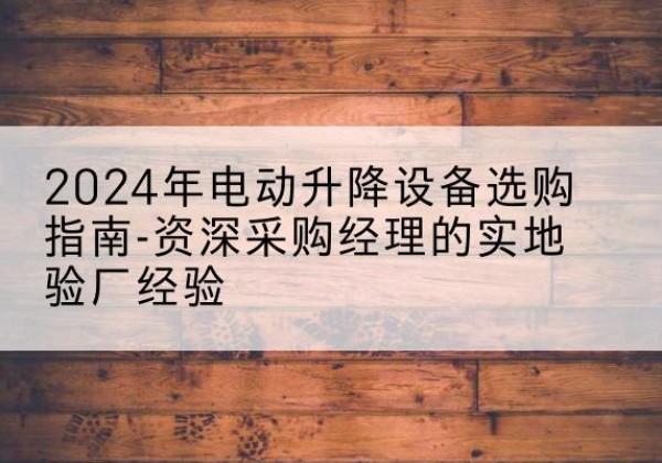 泾源电动剪叉升降平台厂家-2024年电动升降设备选购指南-资深采购经理的实地验厂经验