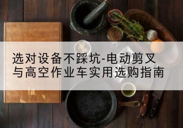 泾源电动剪叉升降平台怎么选-选对设备不踩坑-电动剪叉与高空作业车实用选购指南