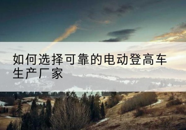 泾源电动登高车厂家-如何选择可靠的电动登高车生产厂家