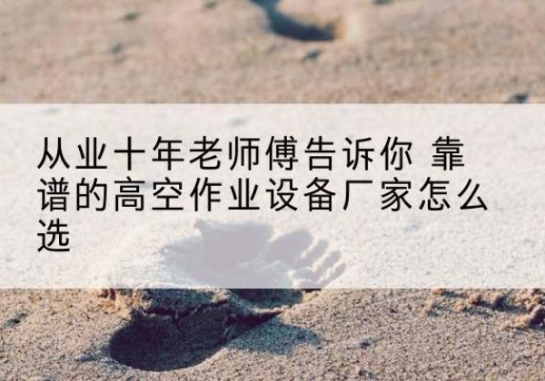 泾源高空作业升降机厂家推荐-从业十年老师傅告诉你 靠谱的高空作业设备厂家怎么选