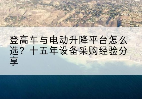 泾源登高车厂家厂家-登高车与电动升降平台怎么选？十五年设备采购经验分享