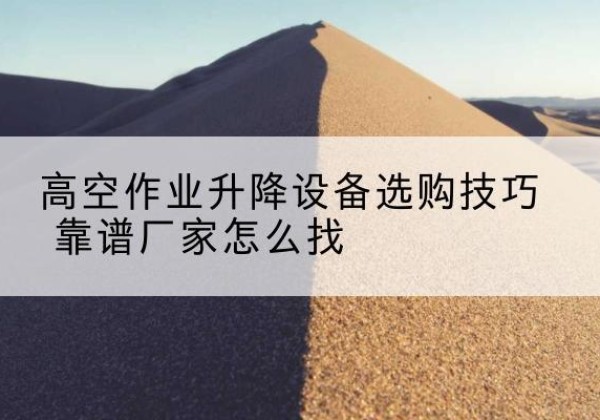泾源电动升降平台厂家推荐-高空作业升降设备选购技巧 靠谱厂家怎么找
