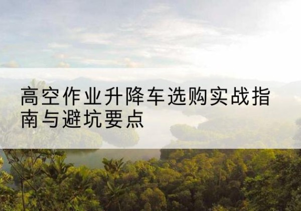 泾源升降车怎么选-高空作业升降车选购实战指南与避坑要点