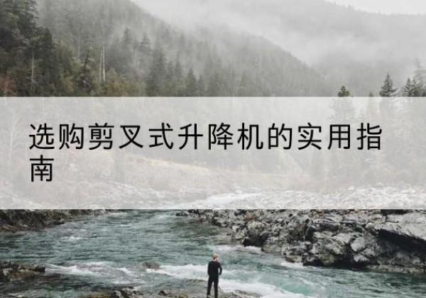 泾源剪叉式升降机怎么选-选购剪叉式升降机的实用指南