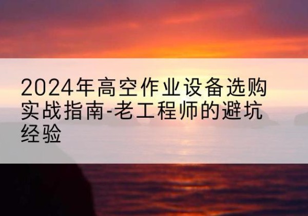 泾源高空作业升降机厂家推荐-2024年高空作业设备选购实战指南-老工程师的避坑经验