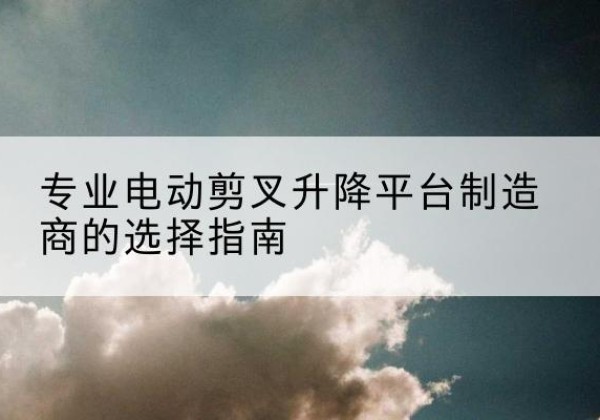 泾源电动剪叉升降平台厂家-专业电动剪叉升降平台制造商的选择指南